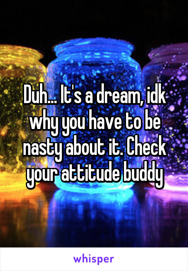 Duh... It's a dream, idk why you have to be nasty about it. Check your attitude buddy