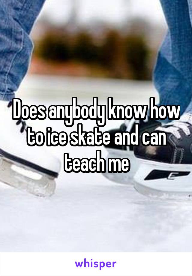 Does anybody know how to ice skate and can teach me