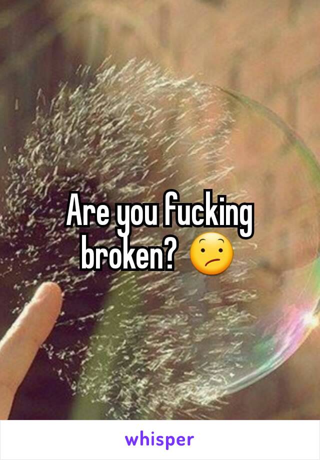 Are you fucking broken? 😕