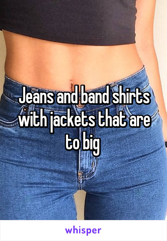 Jeans and band shirts with jackets that are to big 