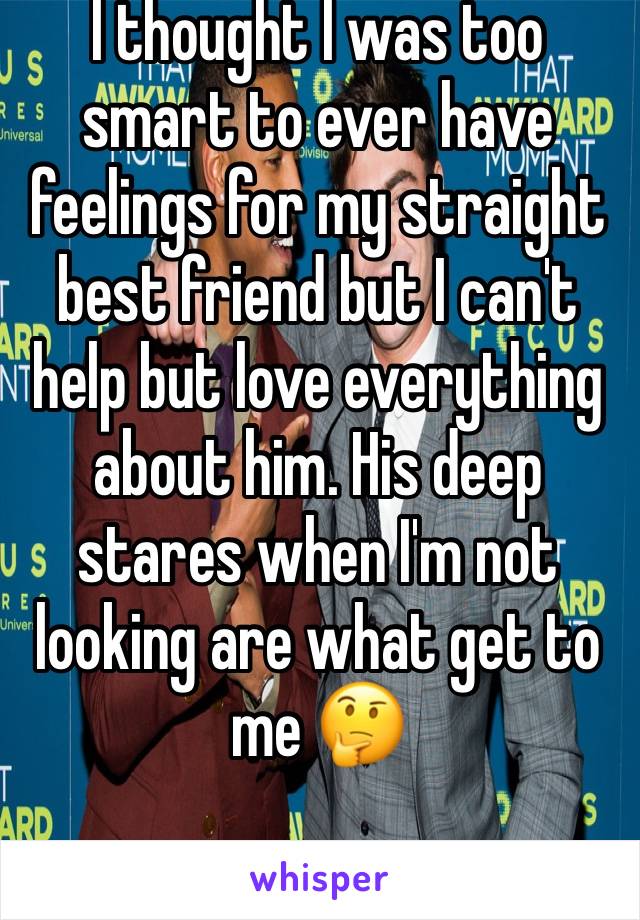 I thought I was too smart to ever have feelings for my straight best friend but I can't help but love everything about him. His deep stares when I'm not looking are what get to me 🤔