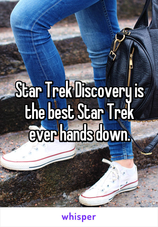 Star Trek Discovery is the best Star Trek ever hands down.