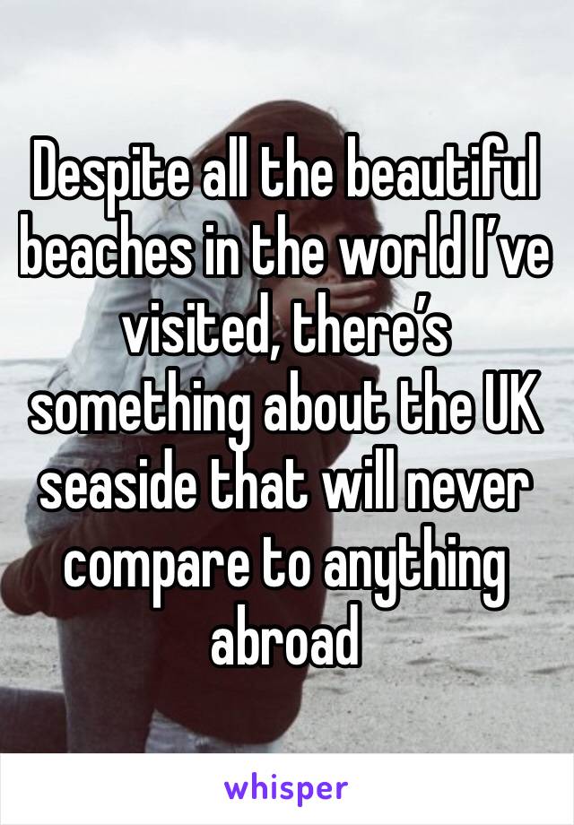Despite all the beautiful beaches in the world I’ve visited, there’s something about the UK seaside that will never compare to anything abroad