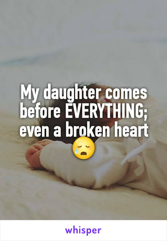 My daughter comes before EVERYTHING; even a broken heart 😥