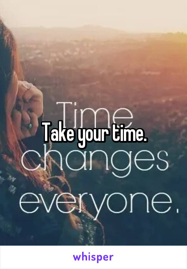 Take your time.