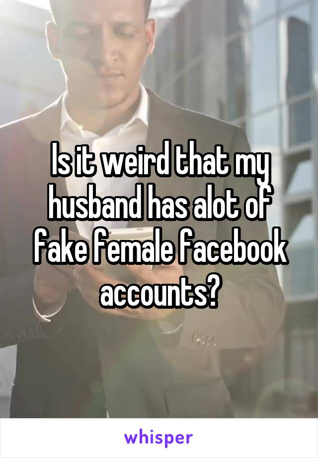 Is it weird that my husband has alot of fake female facebook accounts?