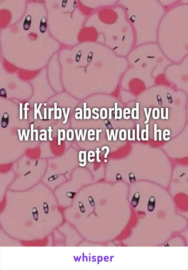 If Kirby absorbed you what power would he get?
