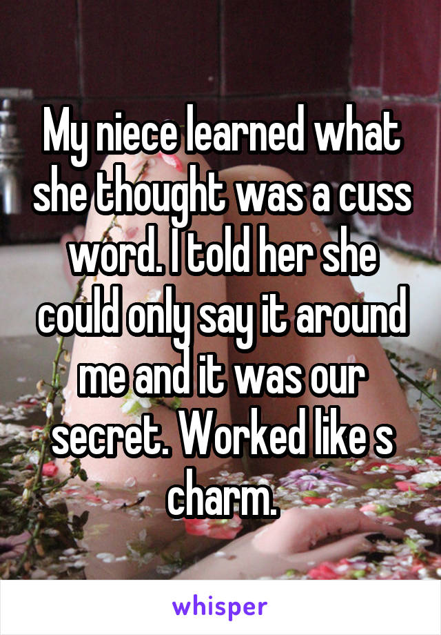 My niece learned what she thought was a cuss word. I told her she could only say it around me and it was our secret. Worked like s charm.