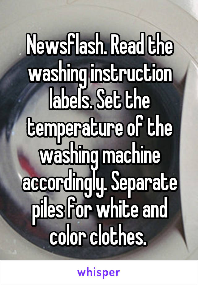 Newsflash. Read the washing instruction labels. Set the temperature of the washing machine accordingly. Separate piles for white and color clothes. 