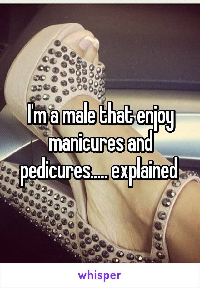 I'm a male that enjoy manicures and pedicures..... explained 