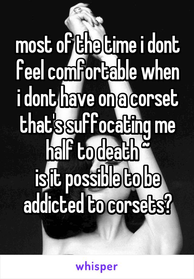 most of the time i dont feel comfortable when i dont have on a corset that's suffocating me half to death ~
is it possible to be addicted to corsets?

