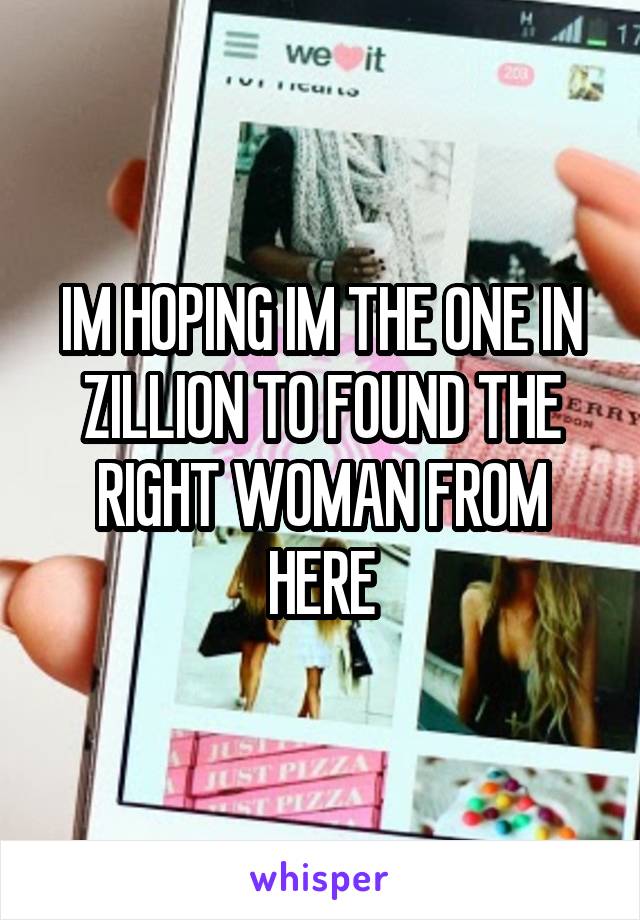 IM HOPING IM THE ONE IN ZILLION TO FOUND THE RIGHT WOMAN FROM HERE