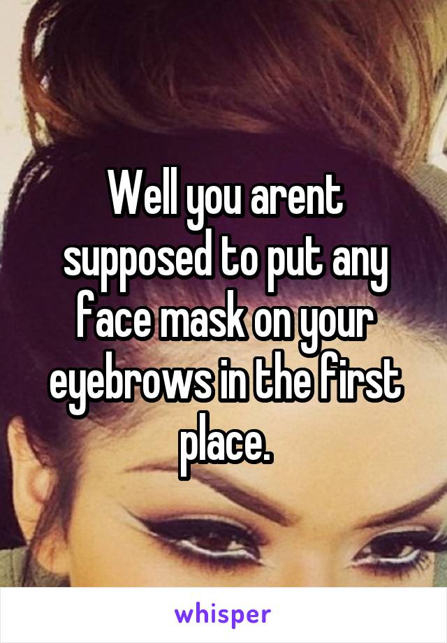 Well you arent supposed to put any face mask on your eyebrows in the first place.