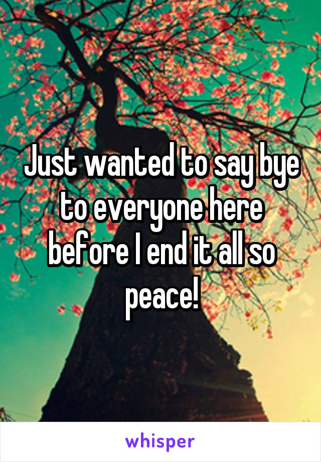 Just wanted to say bye to everyone here before I end it all so peace!