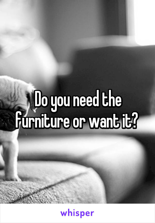 Do you need the furniture or want it? 