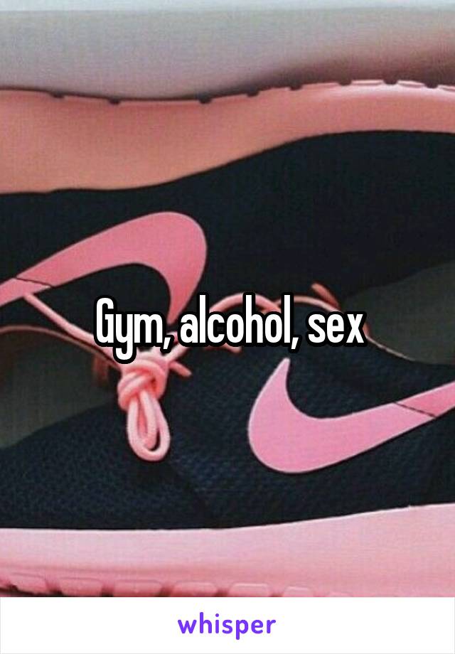 Gym, alcohol, sex