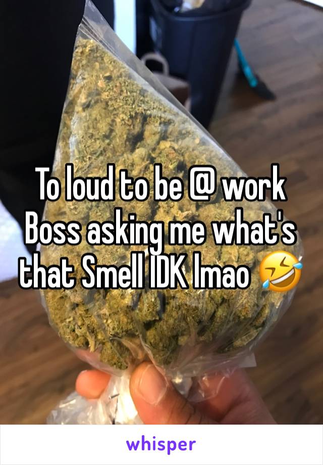 To loud to be @ work Boss asking me what's that Smell IDK lmao 🤣