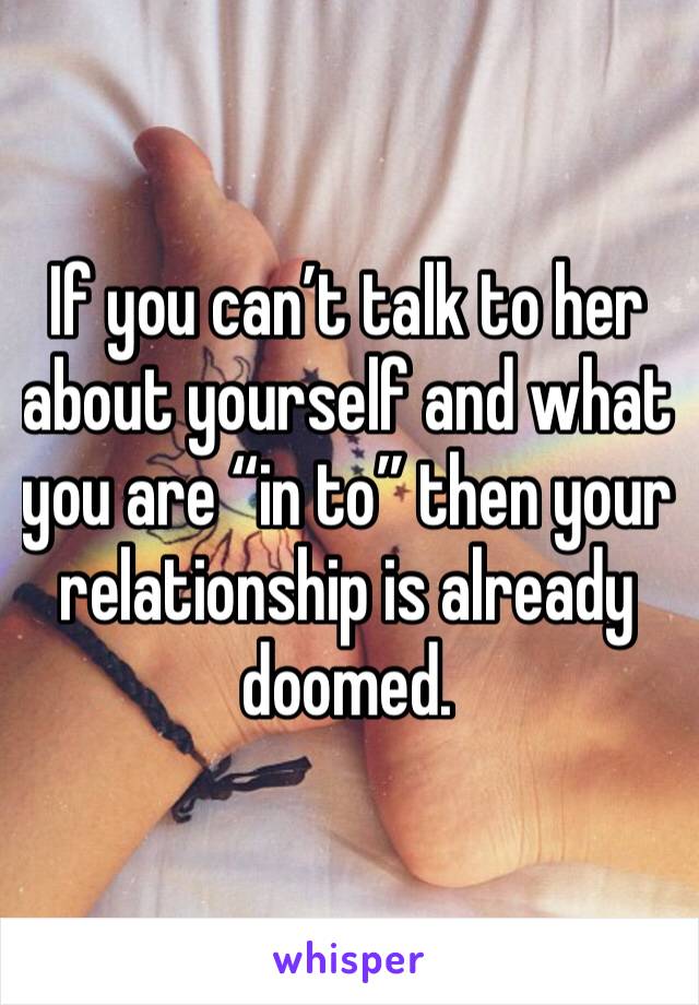 If you can’t talk to her about yourself and what you are “in to” then your relationship is already doomed.