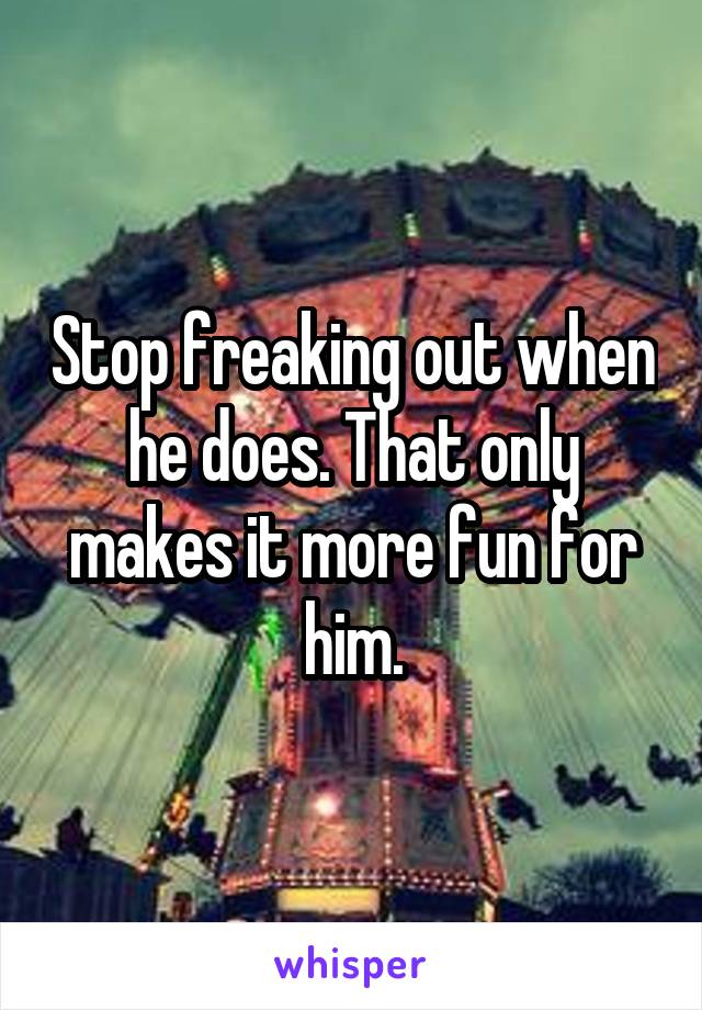 Stop freaking out when he does. That only makes it more fun for him.