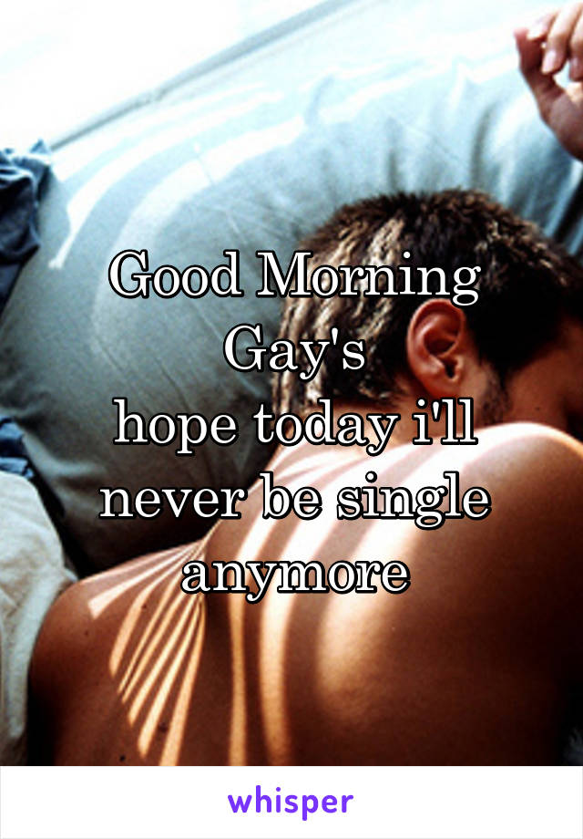 Good Morning Gay's
hope today i'll never be single anymore