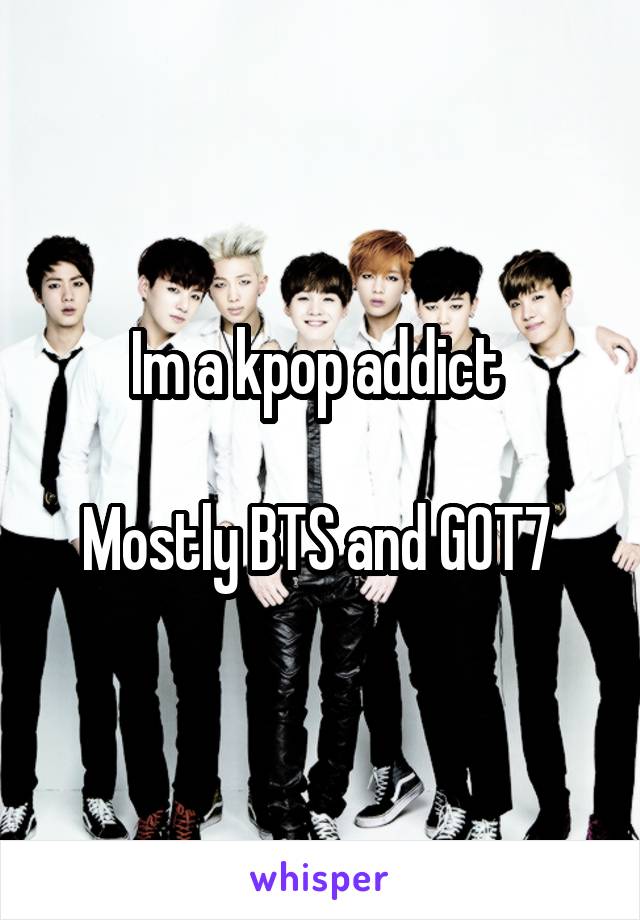 Im a kpop addict 

Mostly BTS and GOT7 