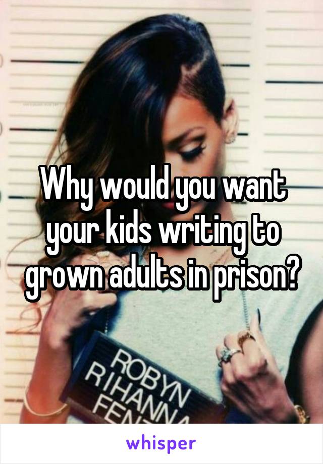 Why would you want your kids writing to grown adults in prison?