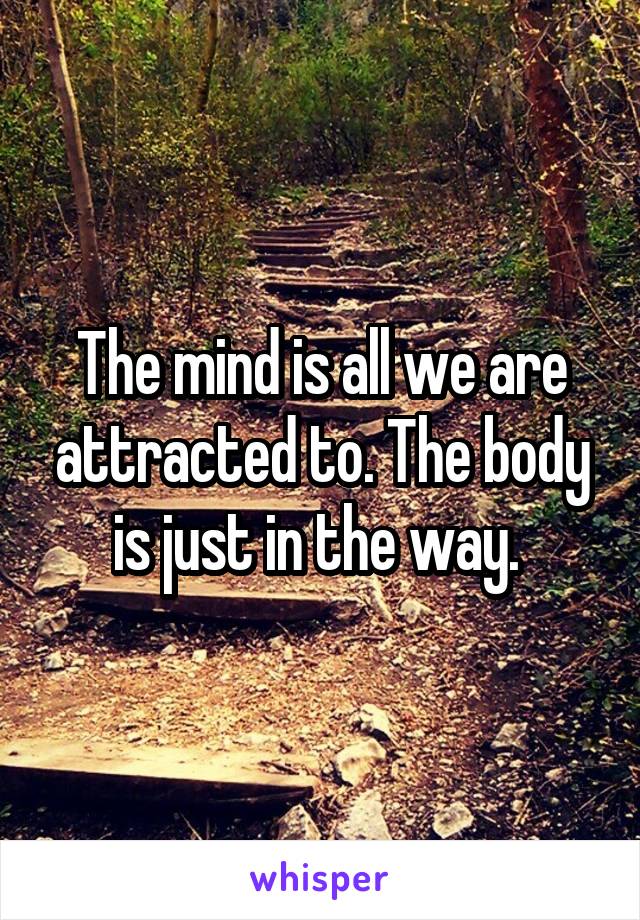 The mind is all we are attracted to. The body is just in the way. 