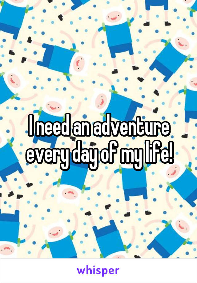 I need an adventure every day of my life!
