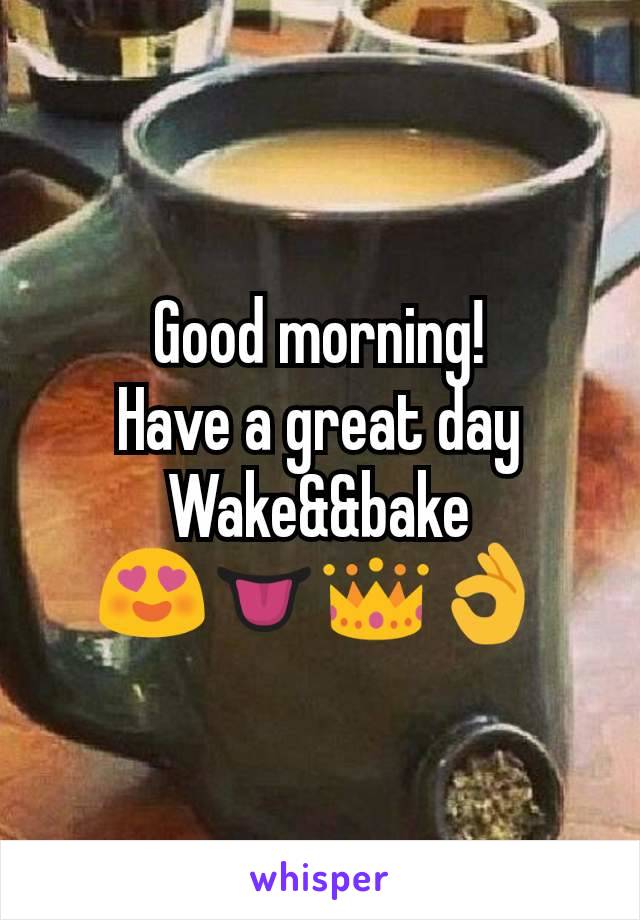 Good morning!
Have a great day
Wake&&bake
😍👅👑👌