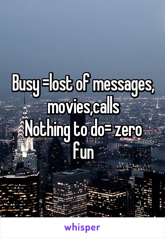 Busy =lost of messages, movies,calls
Nothing to do= zero fun