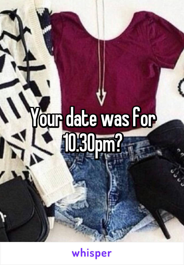 Your date was for 10.30pm?