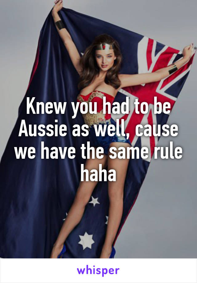 Knew you had to be Aussie as well, cause we have the same rule haha