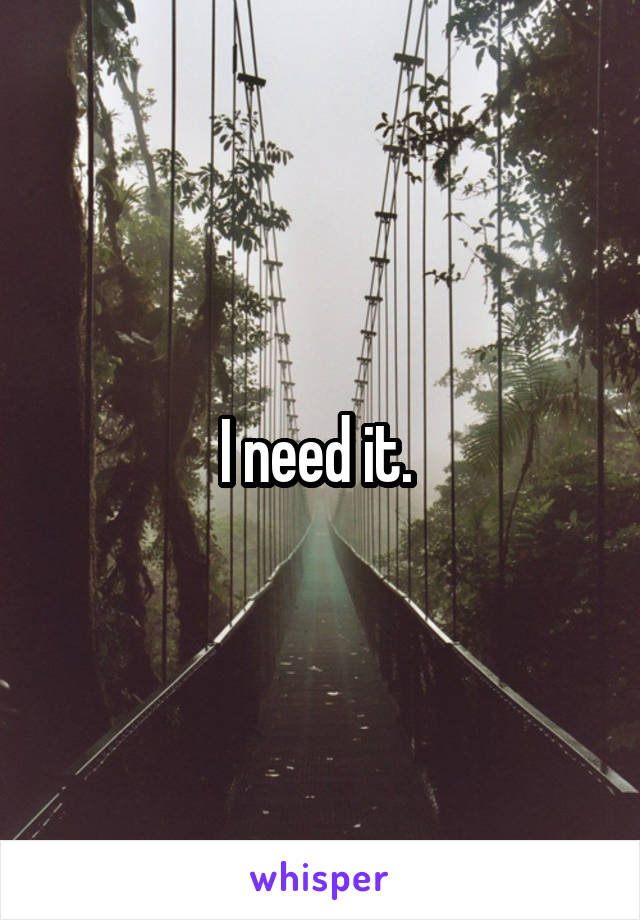 I need it. 