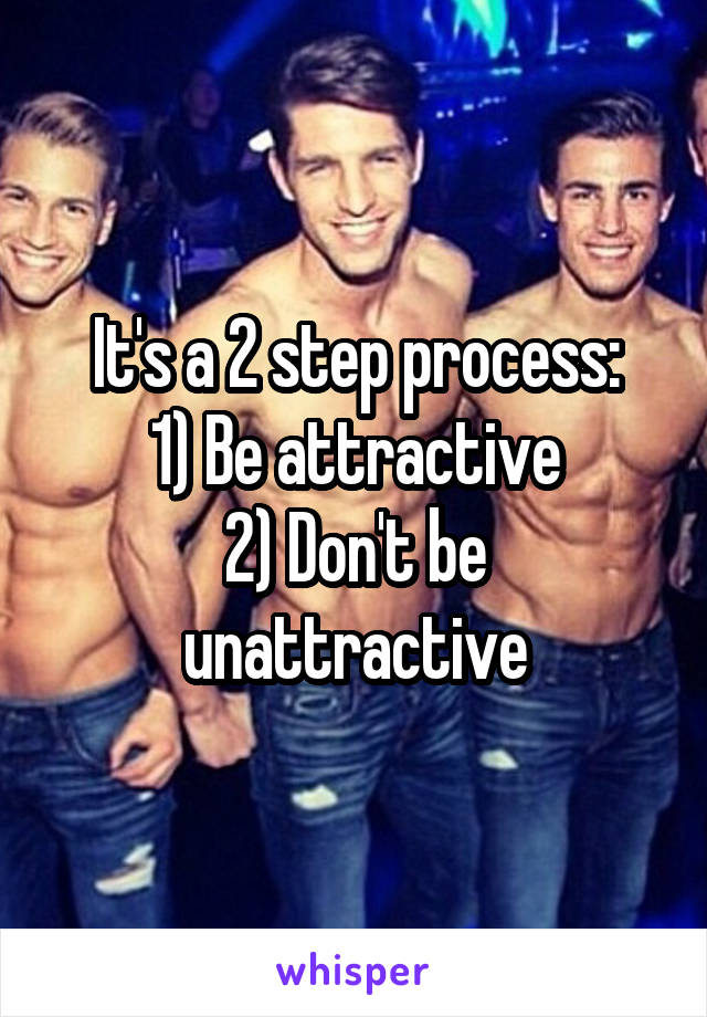 It's a 2 step process:
1) Be attractive
2) Don't be unattractive