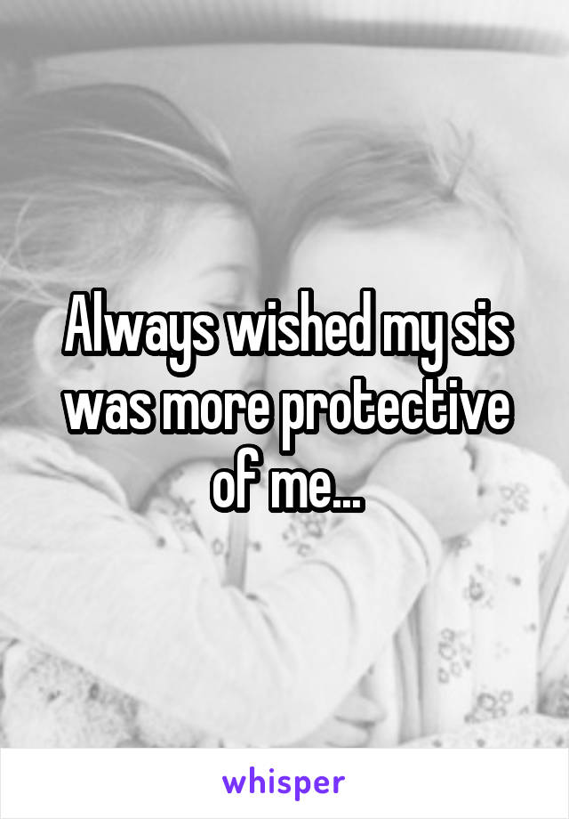 Always wished my sis was more protective of me...