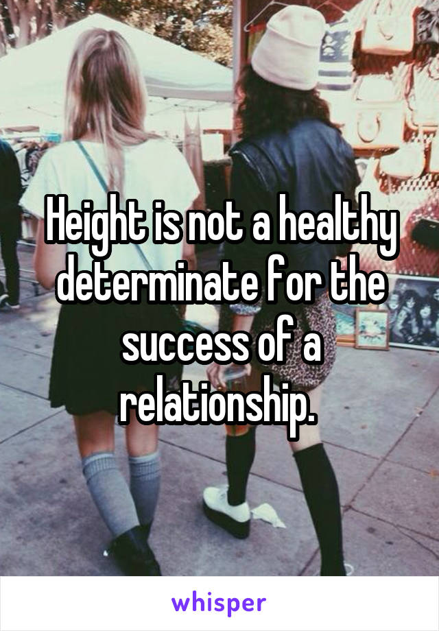 Height is not a healthy determinate for the success of a relationship. 