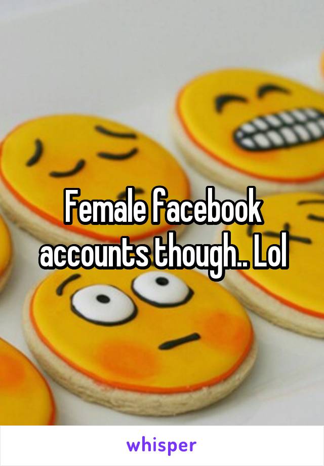 Female facebook accounts though.. Lol