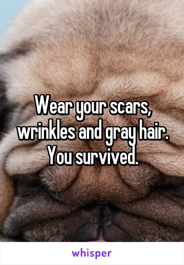Wear your scars, wrinkles and gray hair.
You survived.