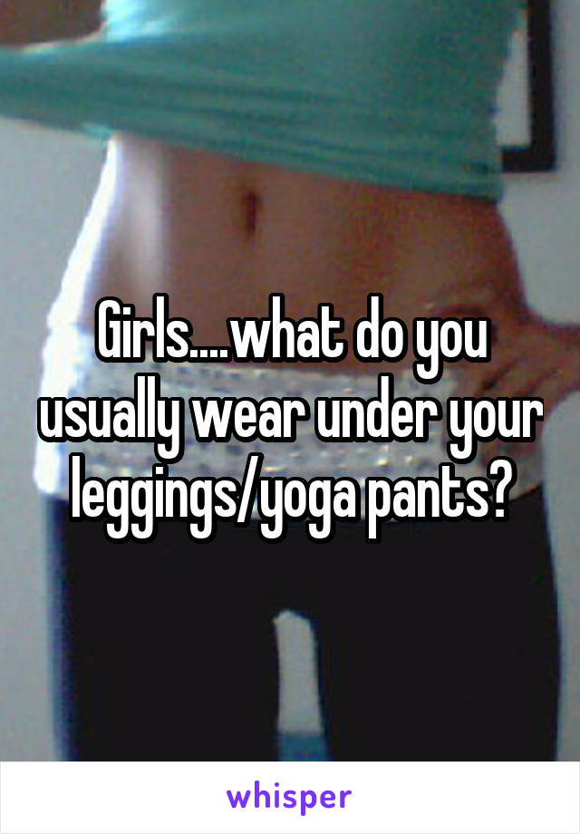 Girls....what do you usually wear under your leggings/yoga pants?