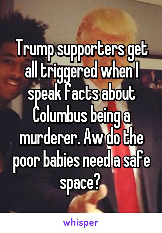 Trump supporters get all triggered when I speak facts about Columbus being a murderer. Aw do the poor babies need a safe space? 