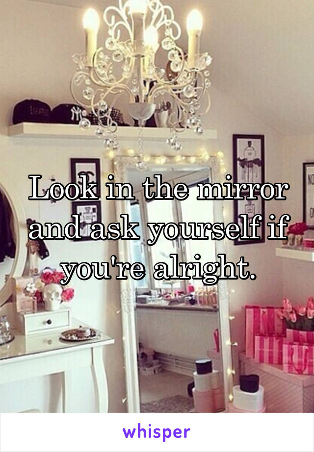 Look in the mirror and ask yourself if you're alright.