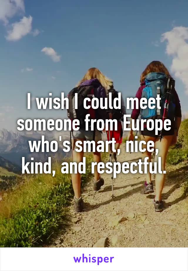 I wish I could meet someone from Europe who's smart, nice, kind, and respectful.