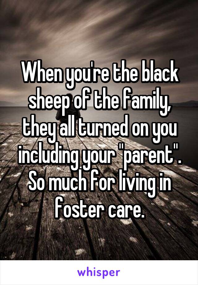 When you're the black sheep of the family, they all turned on you including your "parent".
So much for living in foster care.