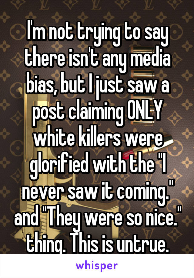 I'm not trying to say there isn't any media bias, but I just saw a post claiming ONLY white killers were glorified with the "I never saw it coming." and "They were so nice." thing. This is untrue.