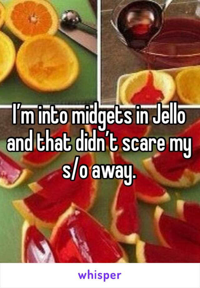 I’m into midgets in Jello and that didn’t scare my s/o away. 