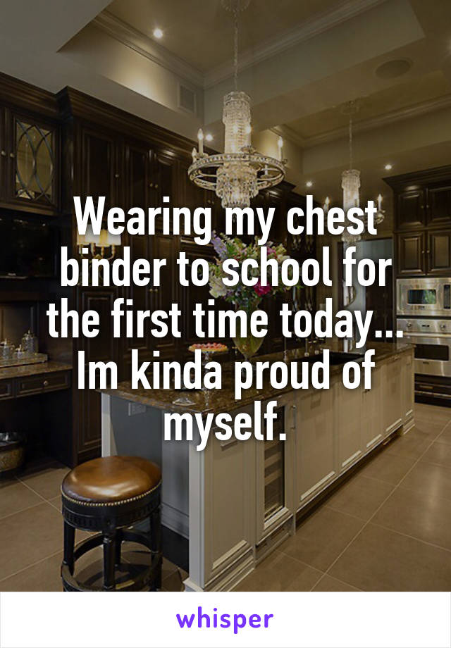 Wearing my chest binder to school for the first time today... Im kinda proud of myself.