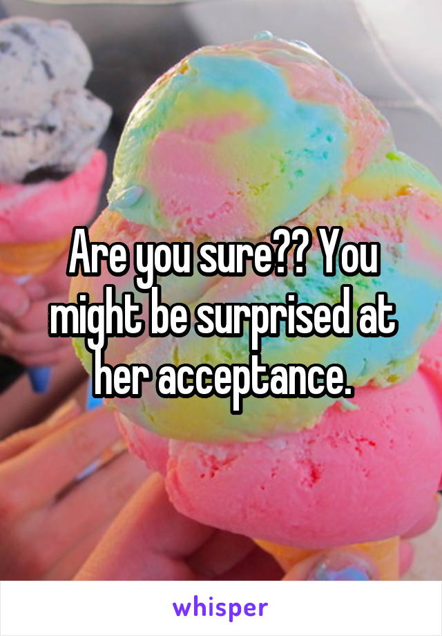 Are you sure?? You might be surprised at her acceptance.