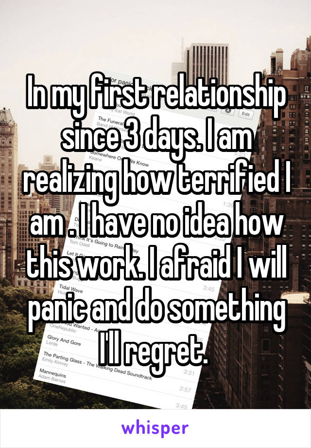 In my first relationship since 3 days. I am realizing how terrified I am . I have no idea how this work. I afraid I will panic and do something I'll regret. 
