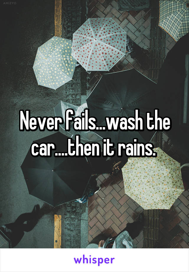 Never fails...wash the car....then it rains. 