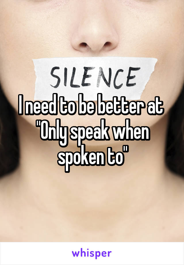 I need to be better at 
"Only speak when spoken to"